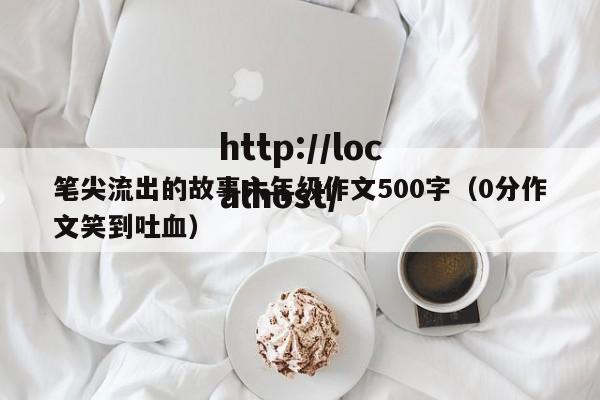 笔尖流出的故事六年级作文500字（0分作文笑到吐血）